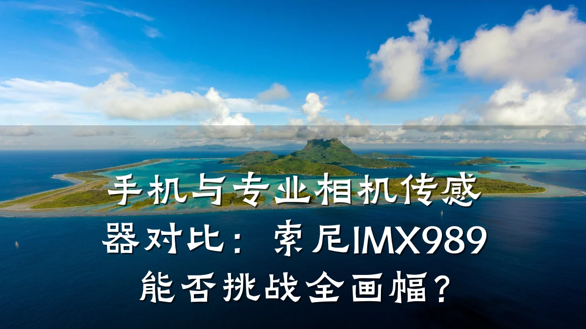 手机与专业相机传感器对比:索尼IMX989能否挑战全画幅?