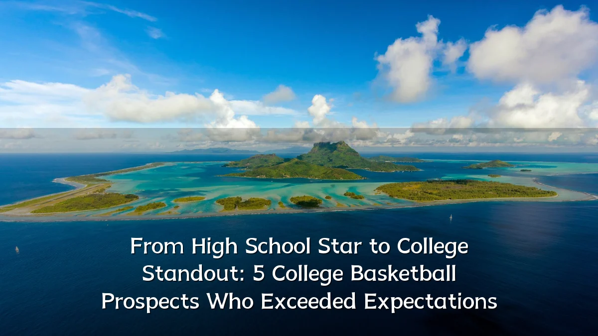 From High School Star to College Standout: 5 College Basketball Prospects Who Exceeded Expectations