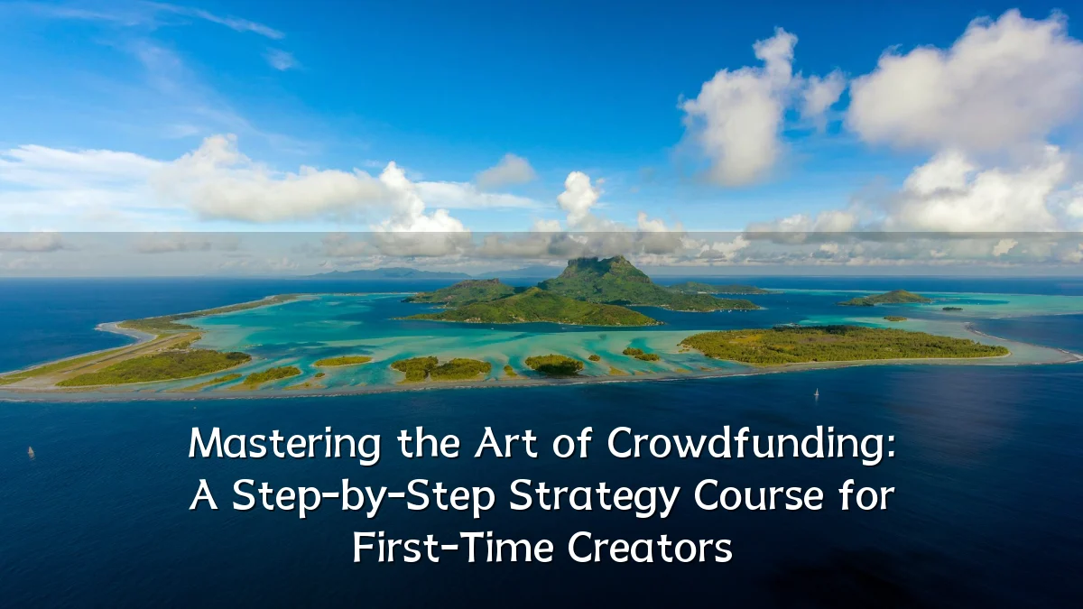 Mastering the Art of Crowdfunding: A Step-by-Step Strategy Course for First-Time Creators